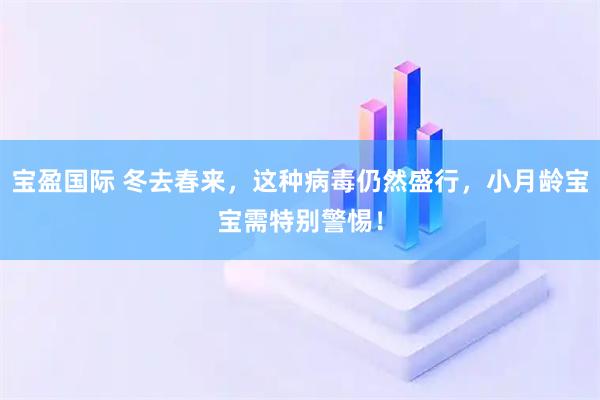 宝盈国际 冬去春来，这种病毒仍然盛行，小月龄宝宝需特别警惕！