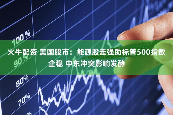 火牛配资 美国股市：能源股走强助标普500指数企稳 中东冲突影响发酵