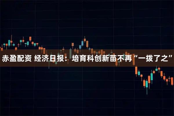 赤盈配资 经济日报：培育科创新苗不再“一拨了之”