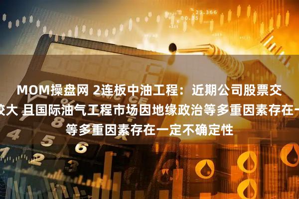 MOM操盘网 2连板中油工程：近期公司股票交易价格波动较大 且国际油气工程市场因地缘政治等多重因素存在一定不确定性