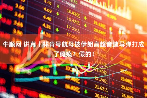 牛顺网 讲真丨林肯号航母被伊朗高超音速导弹打成了瘫痪？假的！