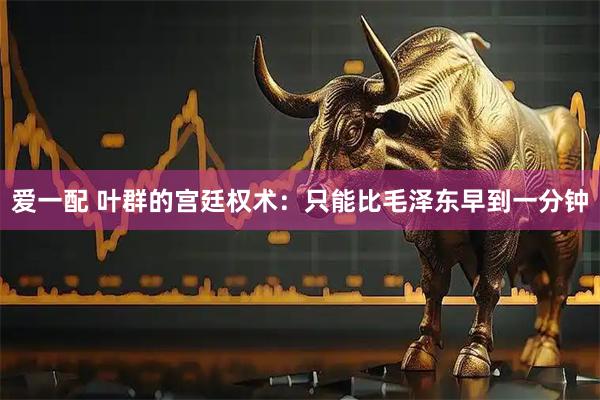 爱一配 叶群的宫廷权术：只能比毛泽东早到一分钟
