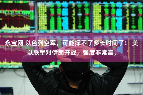 永宝网 以色列空军，可能撑不了多长时间了！ 美以联军对伊朗开战，强度非常高，