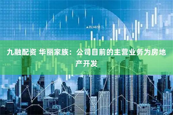 九融配资 华丽家族：公司目前的主营业务为房地产开发