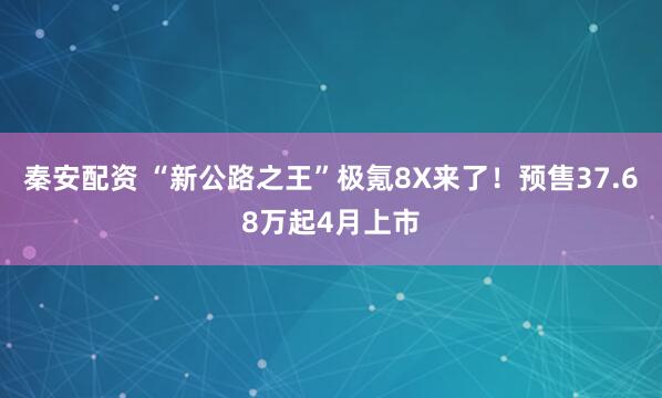秦安配资 “新公路之王”极氪8X来了！预售37.68万起4月上市