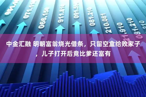 中金汇融 明朝富翁烧光借条，只留空盒给败家子，儿子打开后竟比爹还富有