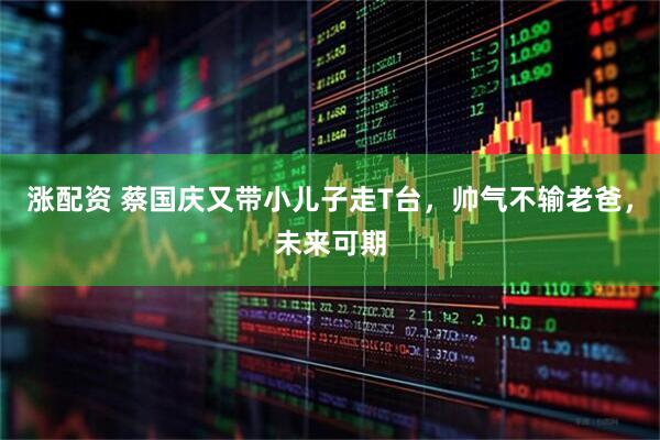 涨配资 蔡国庆又带小儿子走T台，帅气不输老爸，未来可期