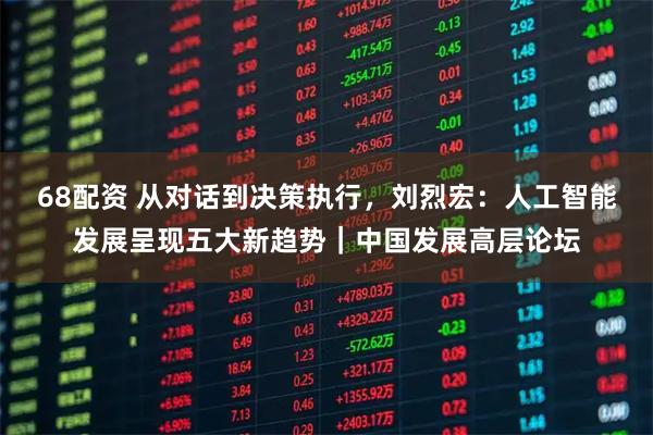 68配资 从对话到决策执行，刘烈宏：人工智能发展呈现五大新趋势｜中国发展高层论坛