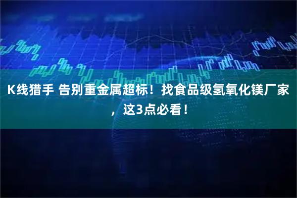 K线猎手 告别重金属超标！找食品级氢氧化镁厂家，这3点必看！