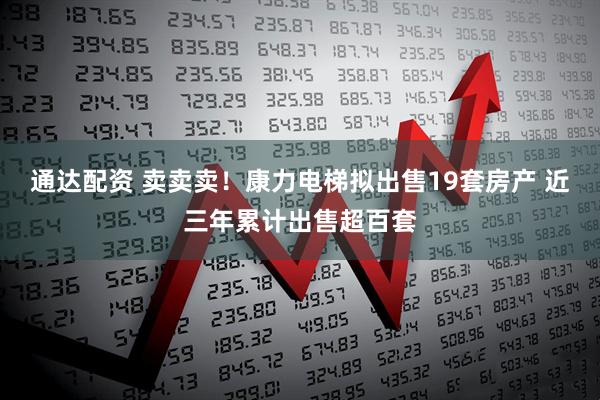 通达配资 卖卖卖！康力电梯拟出售19套房产 近三年累计出售超百套