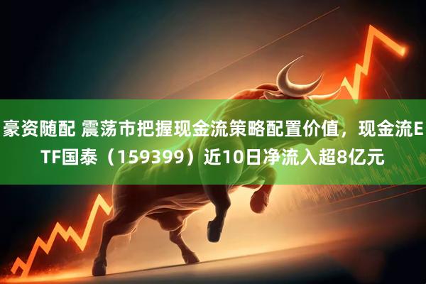 豪资随配 震荡市把握现金流策略配置价值，现金流ETF国泰（159399）近10日净流入超8亿元