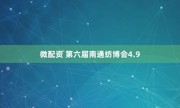 微配资 第六届南通纺博会4.9
