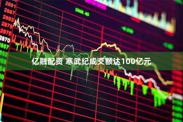 亿融配资 寒武纪成交额达100亿元