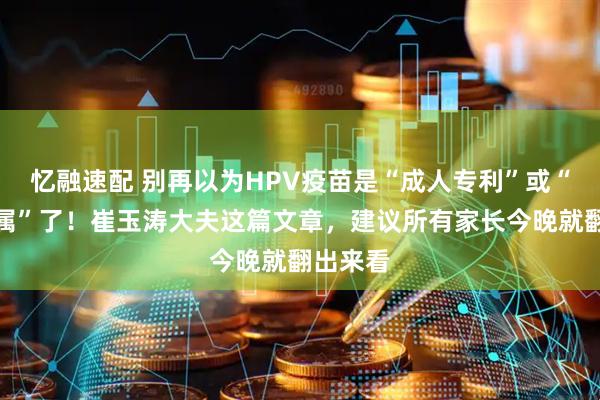 忆融速配 别再以为HPV疫苗是“成人专利”或“女孩专属”了！崔玉涛大夫这篇文章，建议所有家长今晚就翻出来看