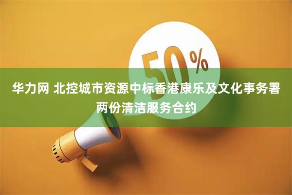 华力网 北控城市资源中标香港康乐及文化事务署两份清洁服务合约