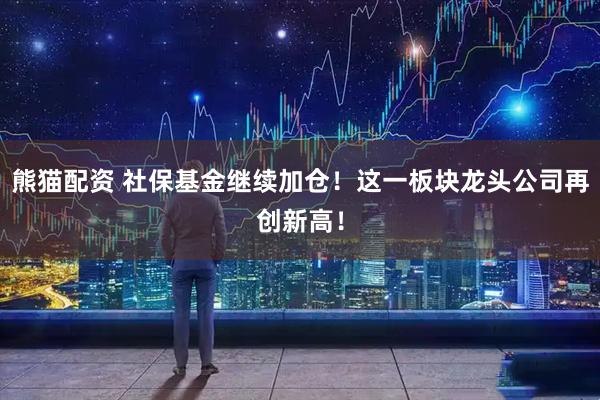 熊猫配资 社保基金继续加仓！这一板块龙头公司再创新高！
