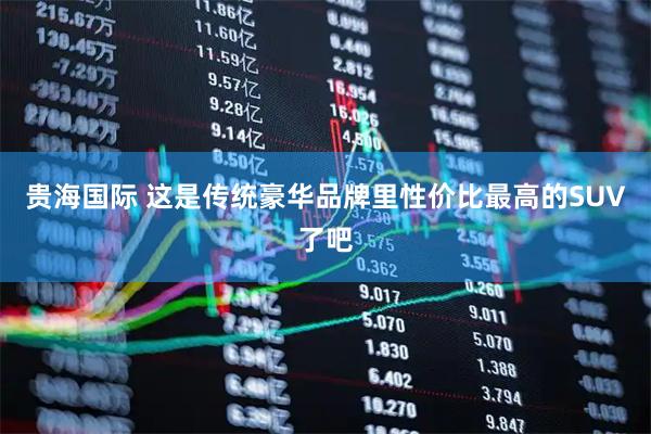 贵海国际 这是传统豪华品牌里性价比最高的SUV了吧
