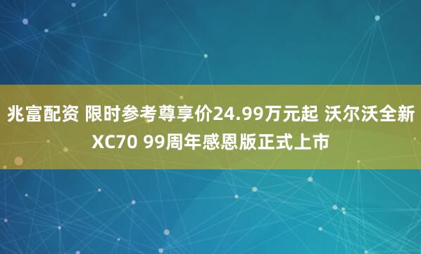 兆富配资 限时参考尊享价24.99万元起 沃尔沃全新XC70 99周年感恩版正式上市