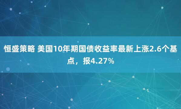 恒盛策略 美国10年期国债收益率最新上涨2.6个基点，报4.27%