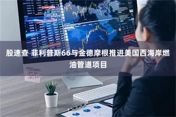 股速查 菲利普斯66与金德摩根推进美国西海岸燃油管道项目
