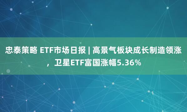 忠泰策略 ETF市场日报 | 高景气板块成长制造领涨，卫星ETF富国涨幅5.36%