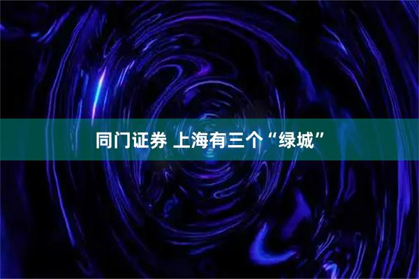 同门证券 上海有三个“绿城”