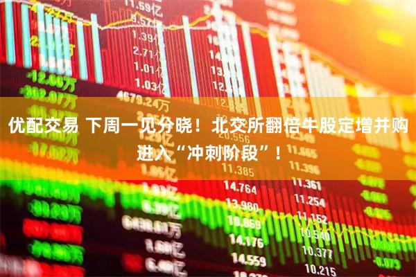 优配交易 下周一见分晓！北交所翻倍牛股定增并购进入“冲刺阶段”！