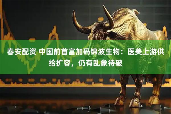 春安配资 中国前首富加码锦波生物：医美上游供给扩容，仍有乱象待破