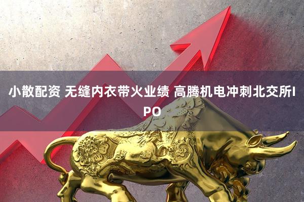 小散配资 无缝内衣带火业绩 高腾机电冲刺北交所IPO