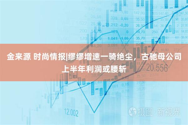 金来源 时尚情报|缪缪增速一骑绝尘，古驰母公司上半年利润或腰斩