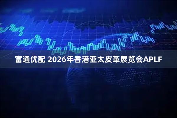 富通优配 2026年香港亚太皮革展览会APLF