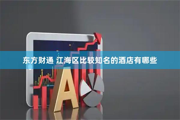 东方财通 江海区比较知名的酒店有哪些