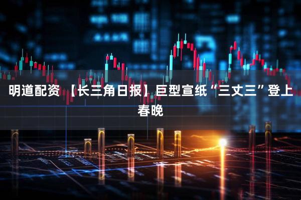 明道配资 【长三角日报】巨型宣纸“三丈三”登上春晚