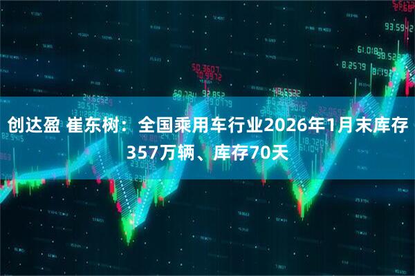 创达盈 崔东树：全国乘用车行业2026年1月末库存357万辆、库存70天