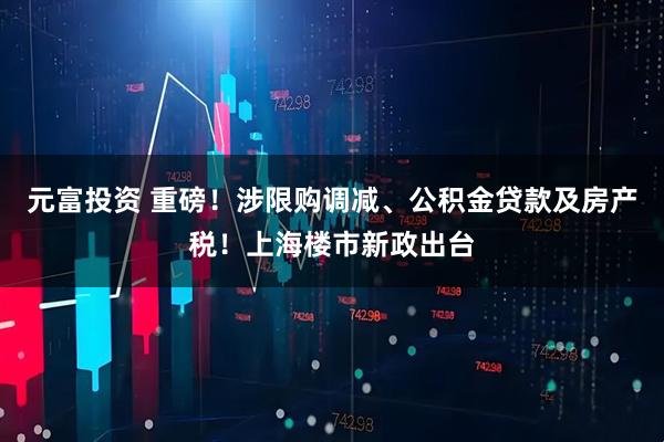 元富投资 重磅！涉限购调减、公积金贷款及房产税！上海楼市新政出台