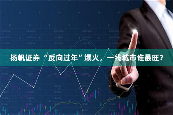 扬帆证券 “反向过年”爆火，一线城市谁最旺？