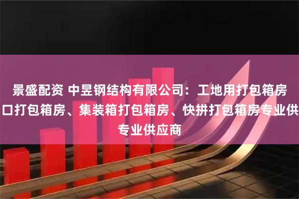 景盛配资 中昱钢结构有限公司：工地用打包箱房、出口打包箱房、集装箱打包箱房、快拼打包箱房专业供应商