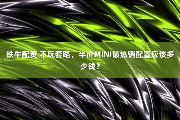 铁牛配资 不玩套路，半价MINI最热销配置应该多少钱？
