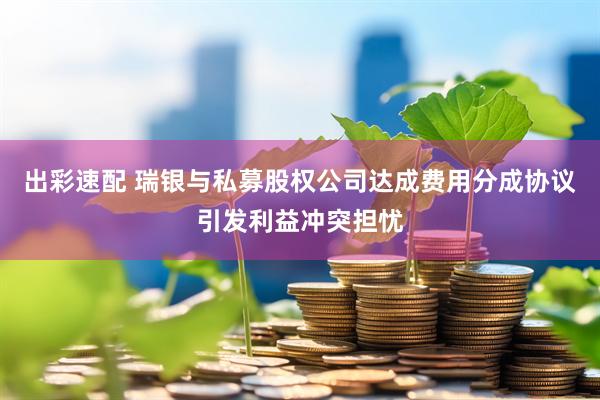 出彩速配 瑞银与私募股权公司达成费用分成协议引发利益冲突担忧