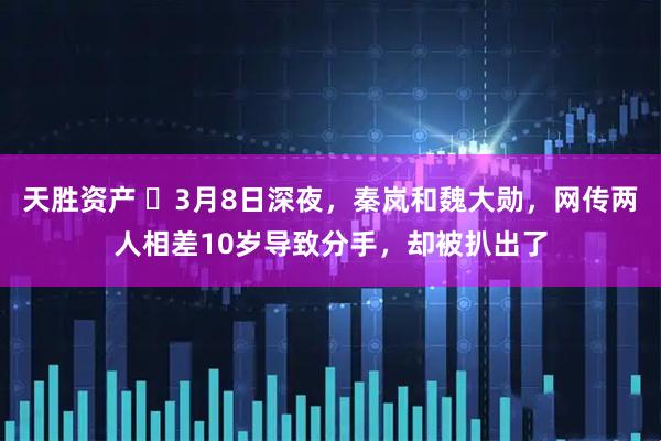 天胜资产 ​3月8日深夜，秦岚和魏大勋，网传两人相差10岁导致分手，却被扒出了