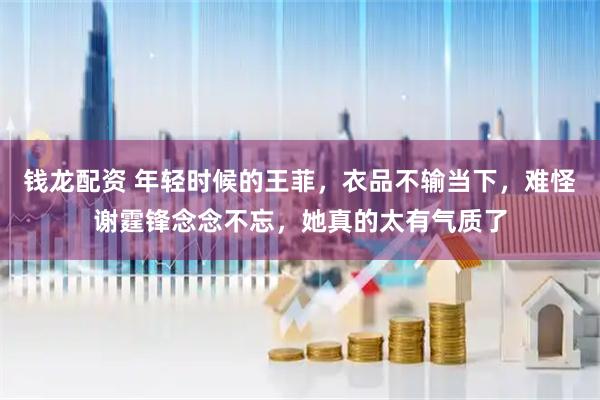 钱龙配资 年轻时候的王菲，衣品不输当下，难怪谢霆锋念念不忘，她真的太有气质了