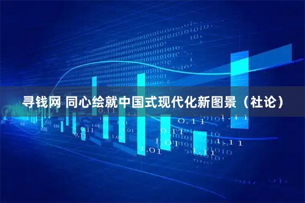 寻钱网 同心绘就中国式现代化新图景（社论）