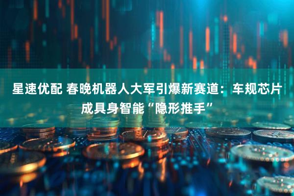 星速优配 春晚机器人大军引爆新赛道：车规芯片成具身智能“隐形推手”