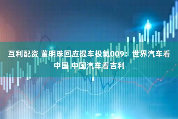 互利配资 董明珠回应提车极氪009：世界汽车看中国 中国汽车看吉利
