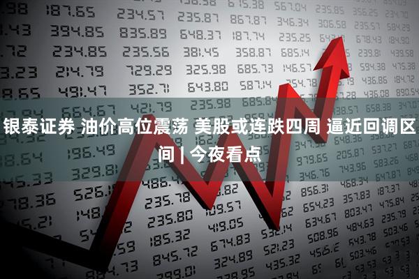 银泰证券 油价高位震荡 美股或连跌四周 逼近回调区间 | 今夜看点